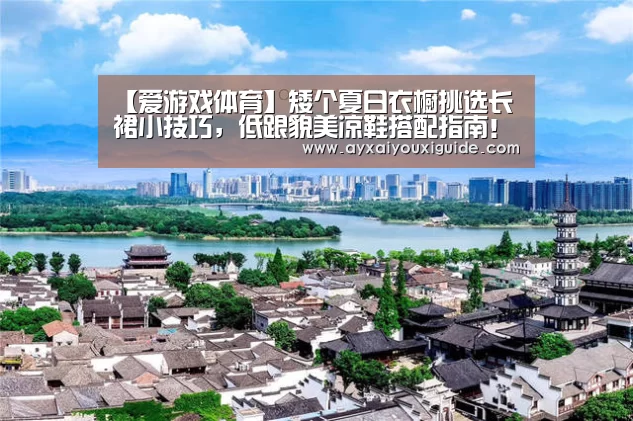 【爱游戏体育】矮个夏日衣橱挑选长裙小技巧,低跟貌美凉鞋搭配指南!(图3) 爱游戏体育官网