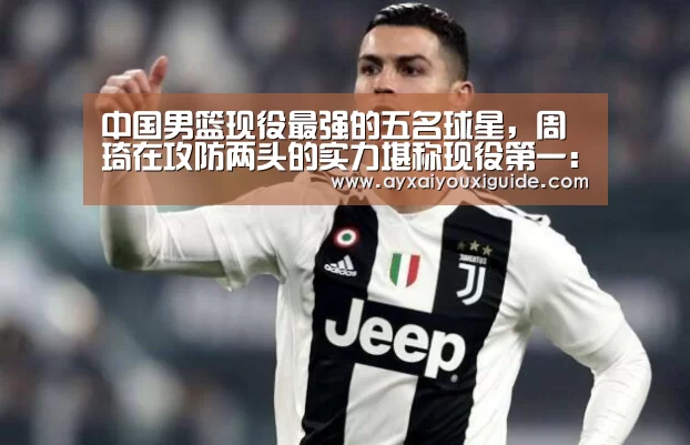 中国男篮现役最强的五名球星,周琦在攻防两头的实力堪称现役第一:aiyouxi(图2) 爱游戏体育
