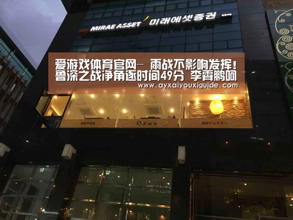 爱游戏体育官网-
雨战不影响发挥！鲁深之战净角逐时间49分 李霄鹏呵叱王彤卧草！(图1)